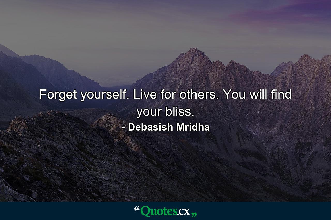 Forget yourself. Live for others. You will find your bliss. - Quote by Debasish Mridha