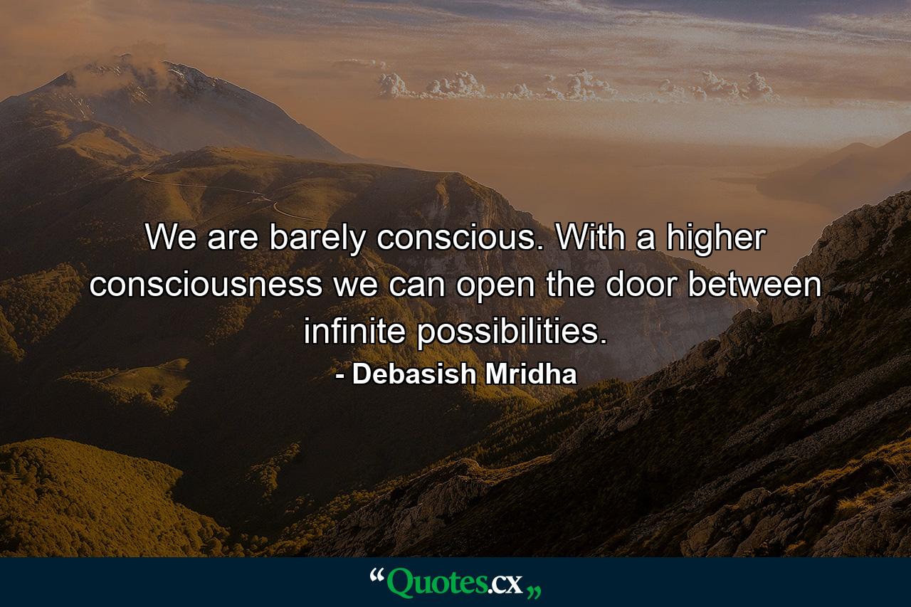 We are barely conscious. With a higher consciousness we can open the door between infinite possibilities. - Quote by Debasish Mridha