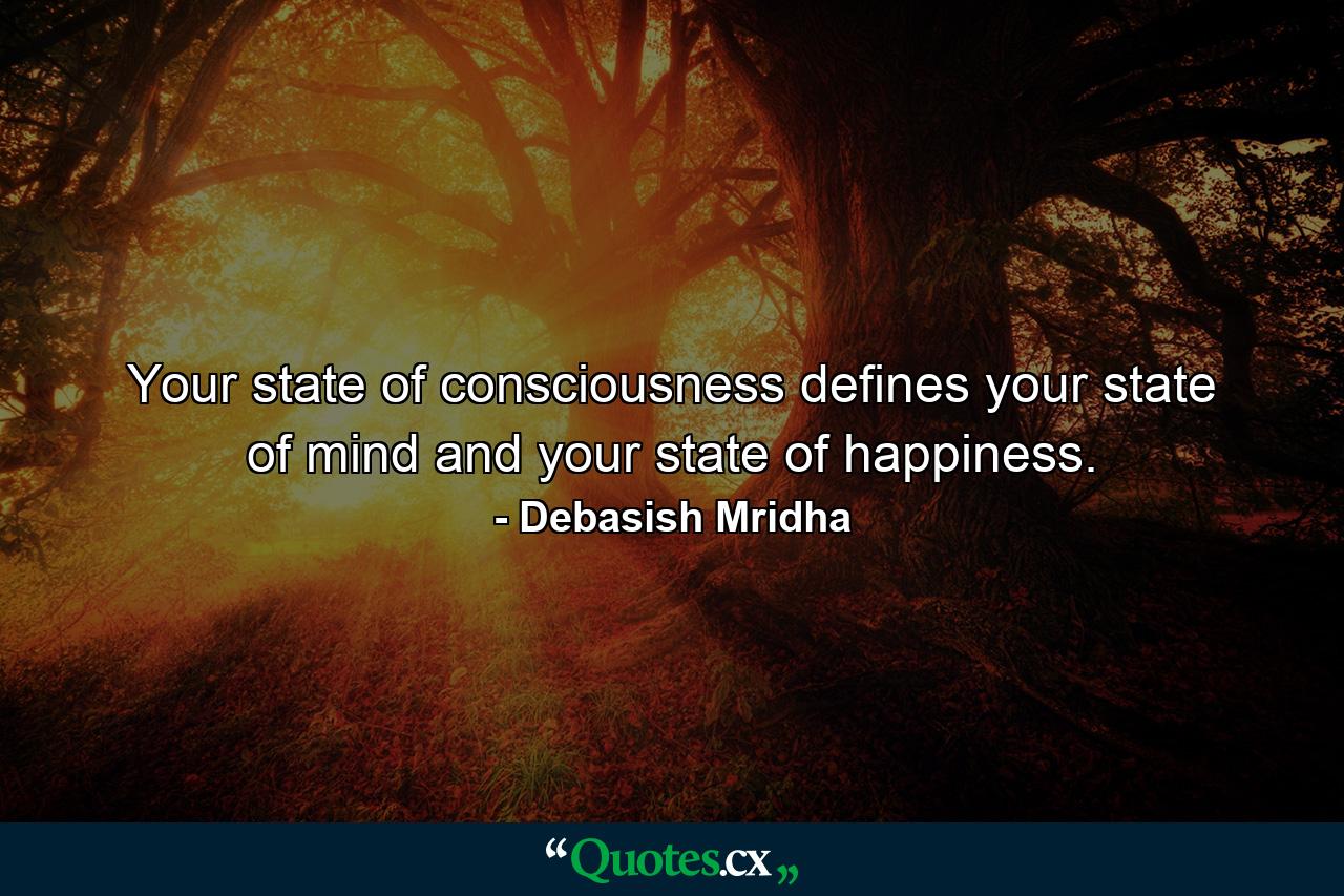 Your state of consciousness defines your state of mind and your state of happiness. - Quote by Debasish Mridha