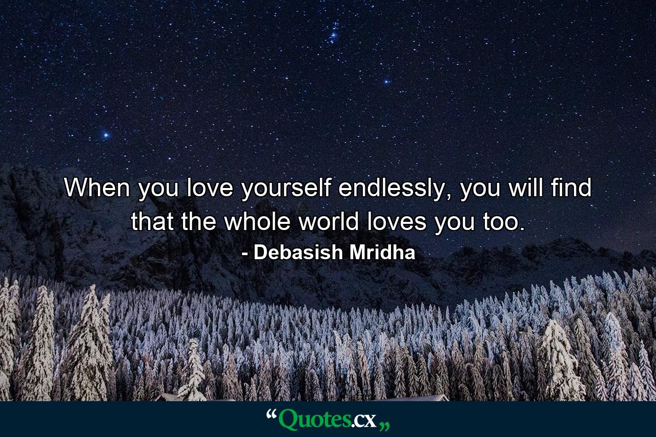 When you love yourself endlessly, you will find that the whole world loves you too. - Quote by Debasish Mridha