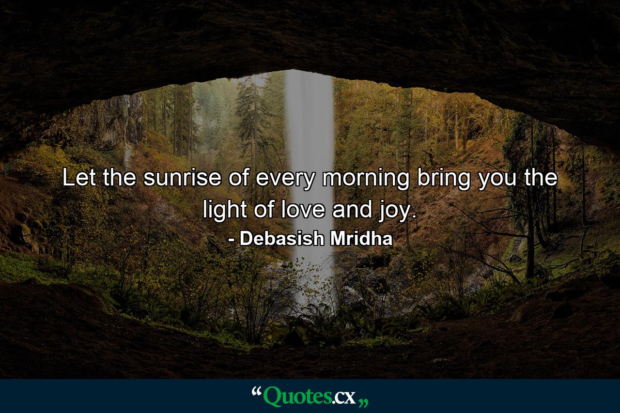 Let the sunrise of every morning bring you the light of love and joy. - Quote by Debasish Mridha