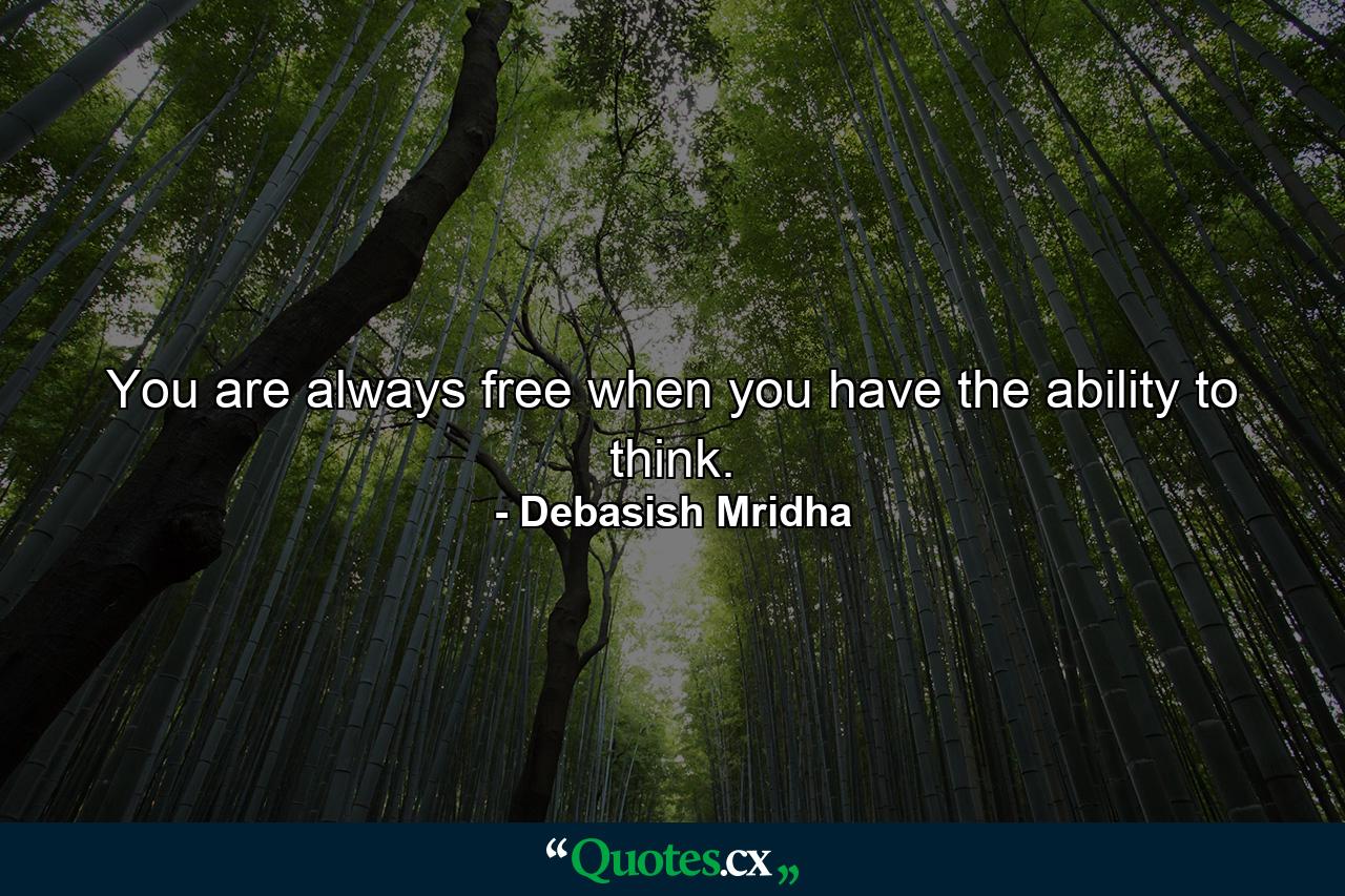 You are always free when you have the ability to think. - Quote by Debasish Mridha