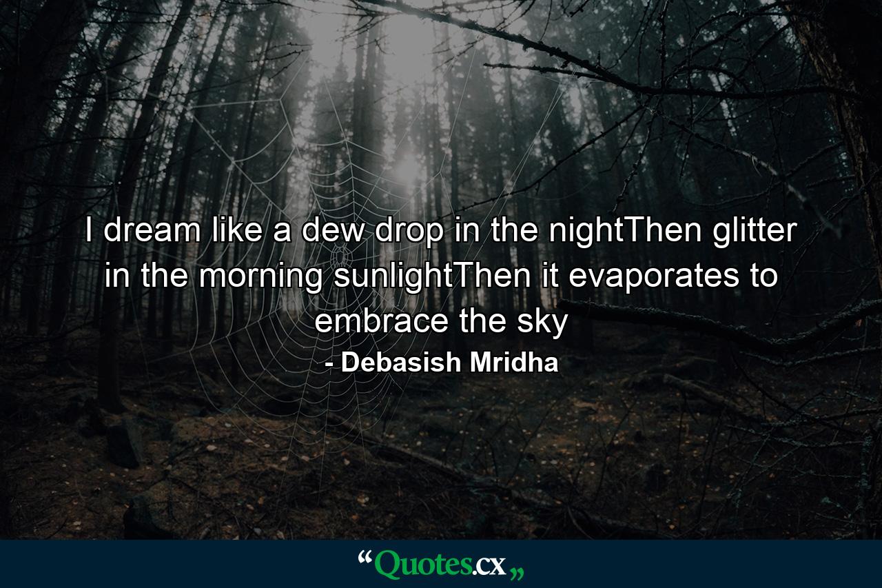 I dream like a dew drop in the nightThen glitter in the morning sunlightThen it evaporates to embrace the sky - Quote by Debasish Mridha