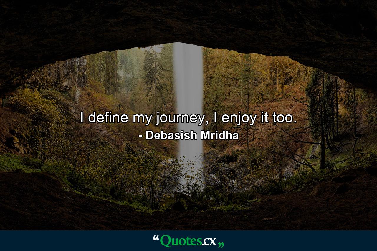 I define my journey, I enjoy it too. - Quote by Debasish Mridha