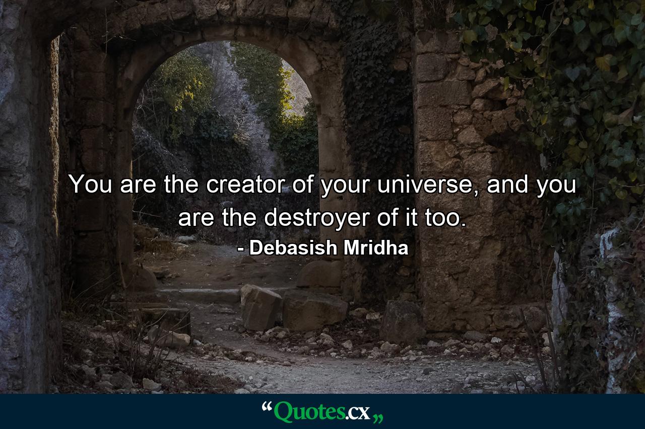 You are the creator of your universe, and you are the destroyer of it too. - Quote by Debasish Mridha