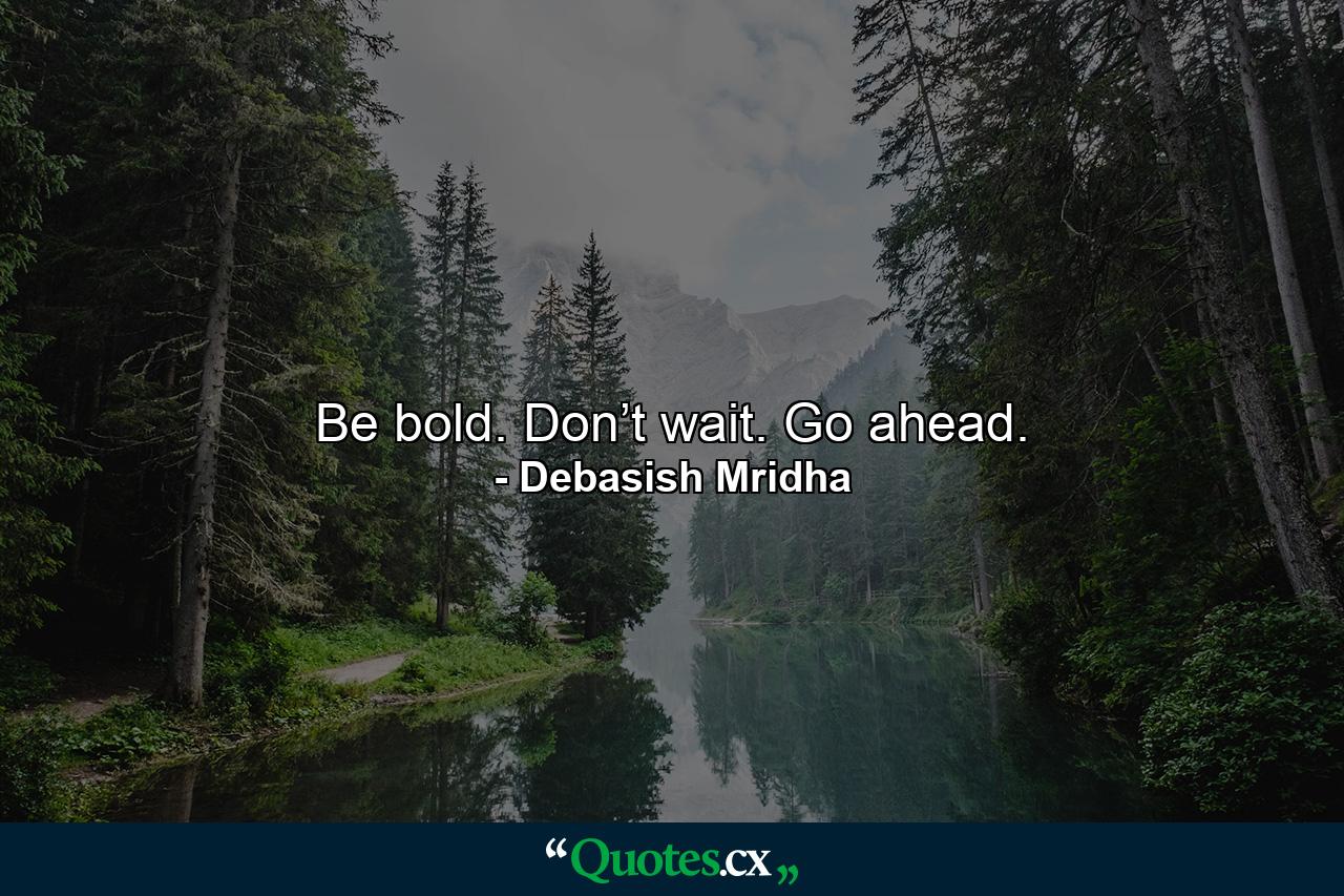 Be bold. Don’t wait. Go ahead. - Quote by Debasish Mridha