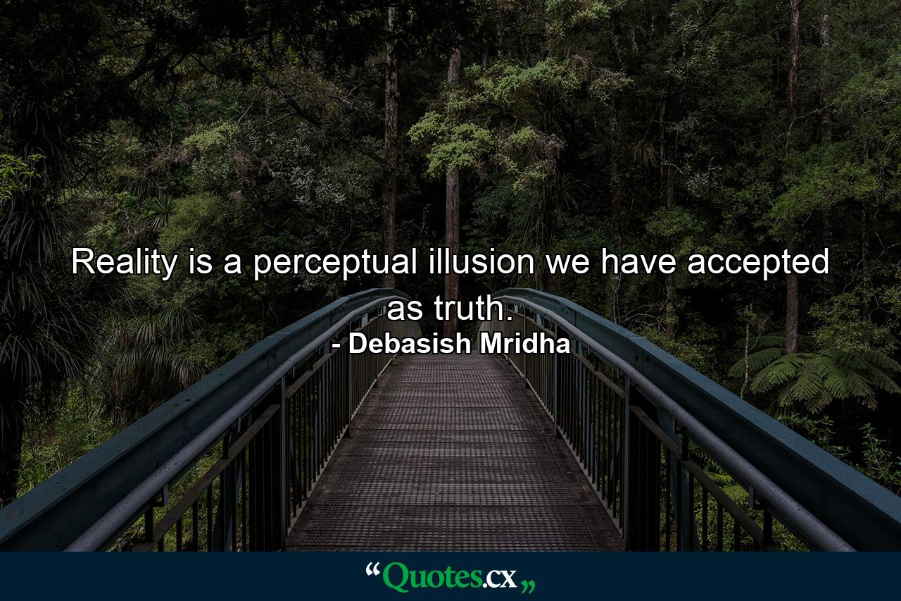 Reality is a perceptual illusion we have accepted as truth. - Quote by Debasish Mridha