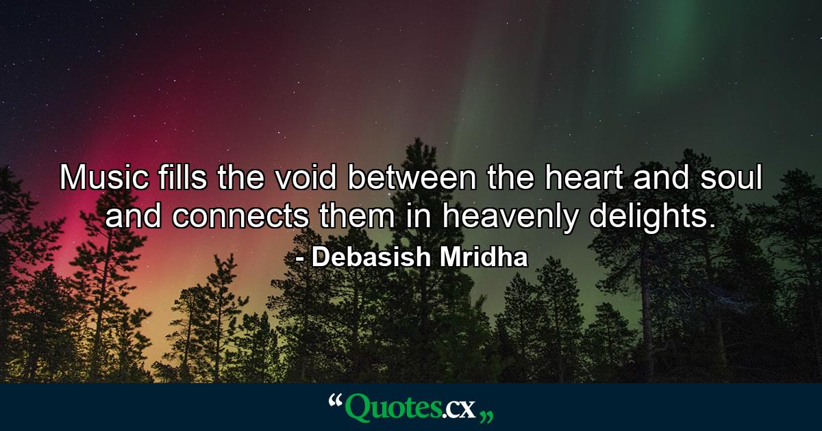 Music fills the void between the heart and soul and connects them in heavenly delights. - Quote by Debasish Mridha