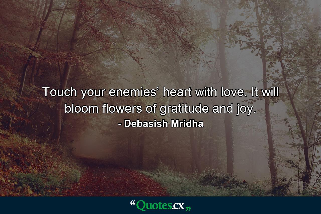 Touch your enemies’ heart with love. It will bloom flowers of gratitude and joy. - Quote by Debasish Mridha