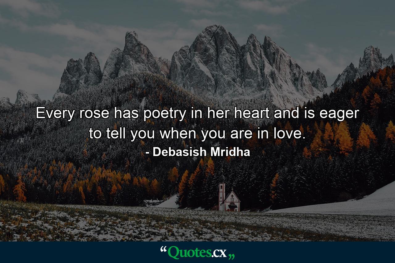 Every rose has poetry in her heart and is eager to tell you when you are in love. - Quote by Debasish Mridha