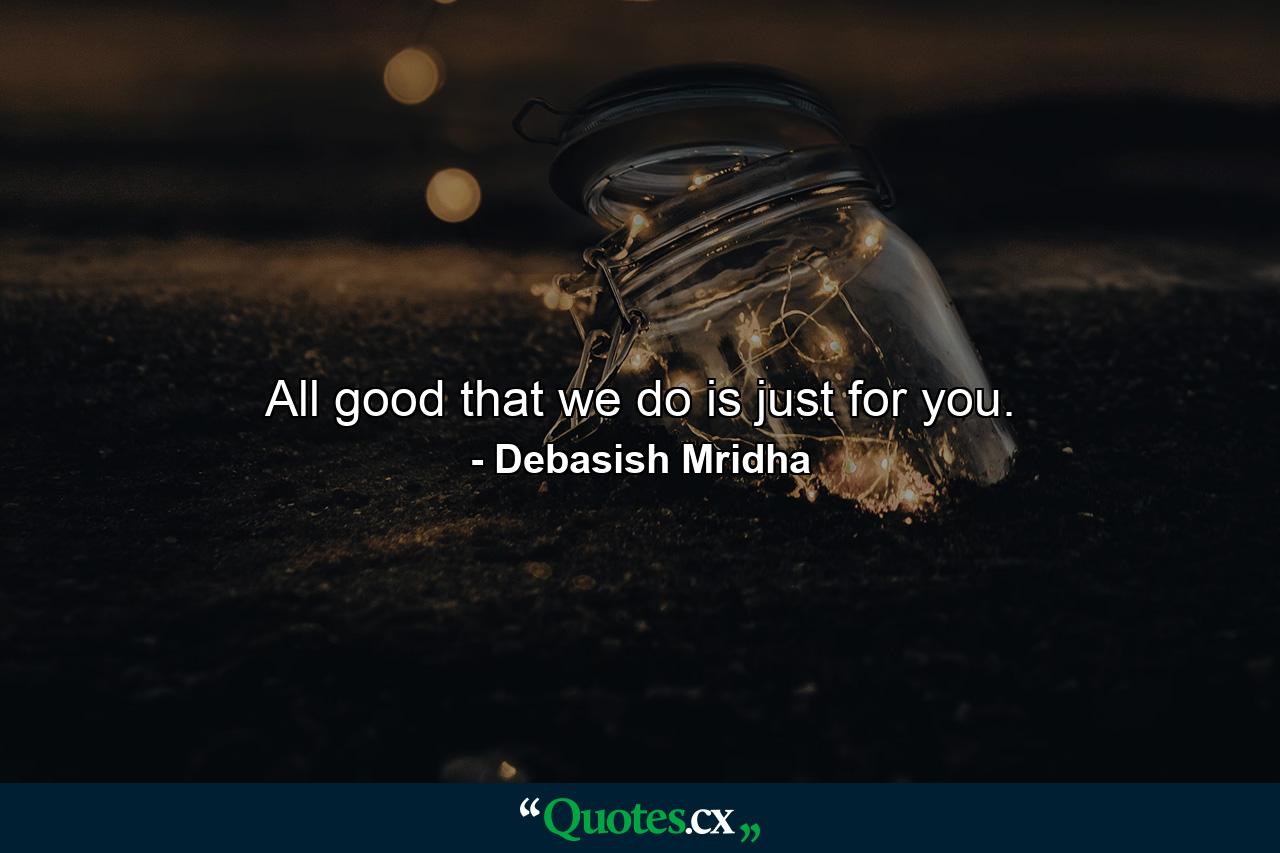 All good that we do is just for you. - Quote by Debasish Mridha