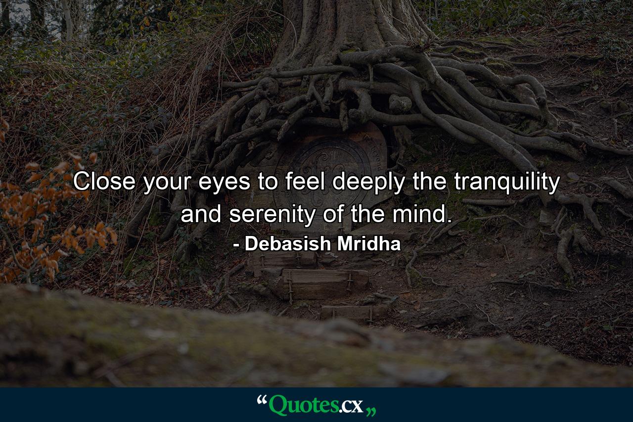 Close your eyes to feel deeply the tranquility and serenity of the mind. - Quote by Debasish Mridha