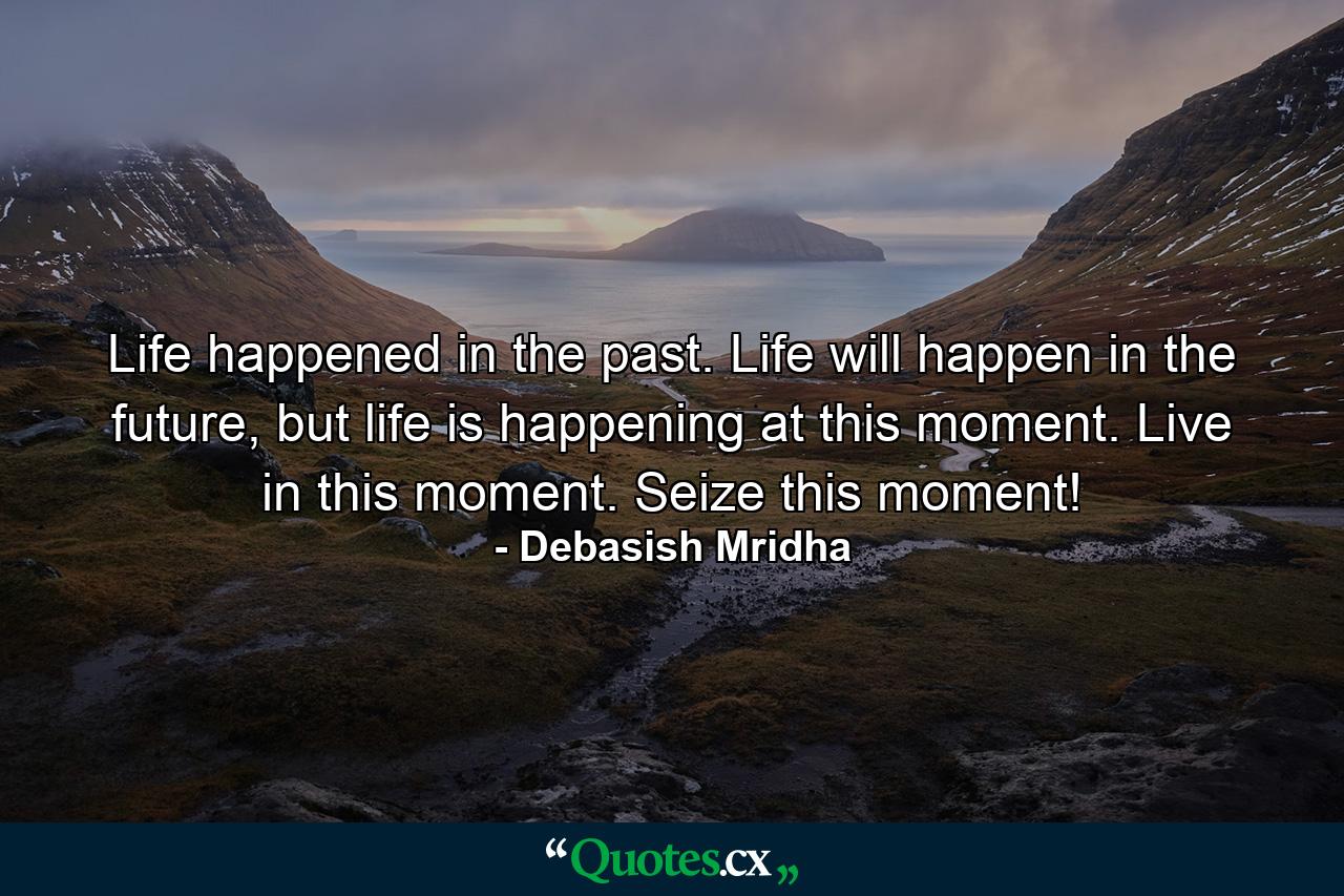 Life happened in the past. Life will happen in the future, but life is happening at this moment. Live in this moment. Seize this moment! - Quote by Debasish Mridha