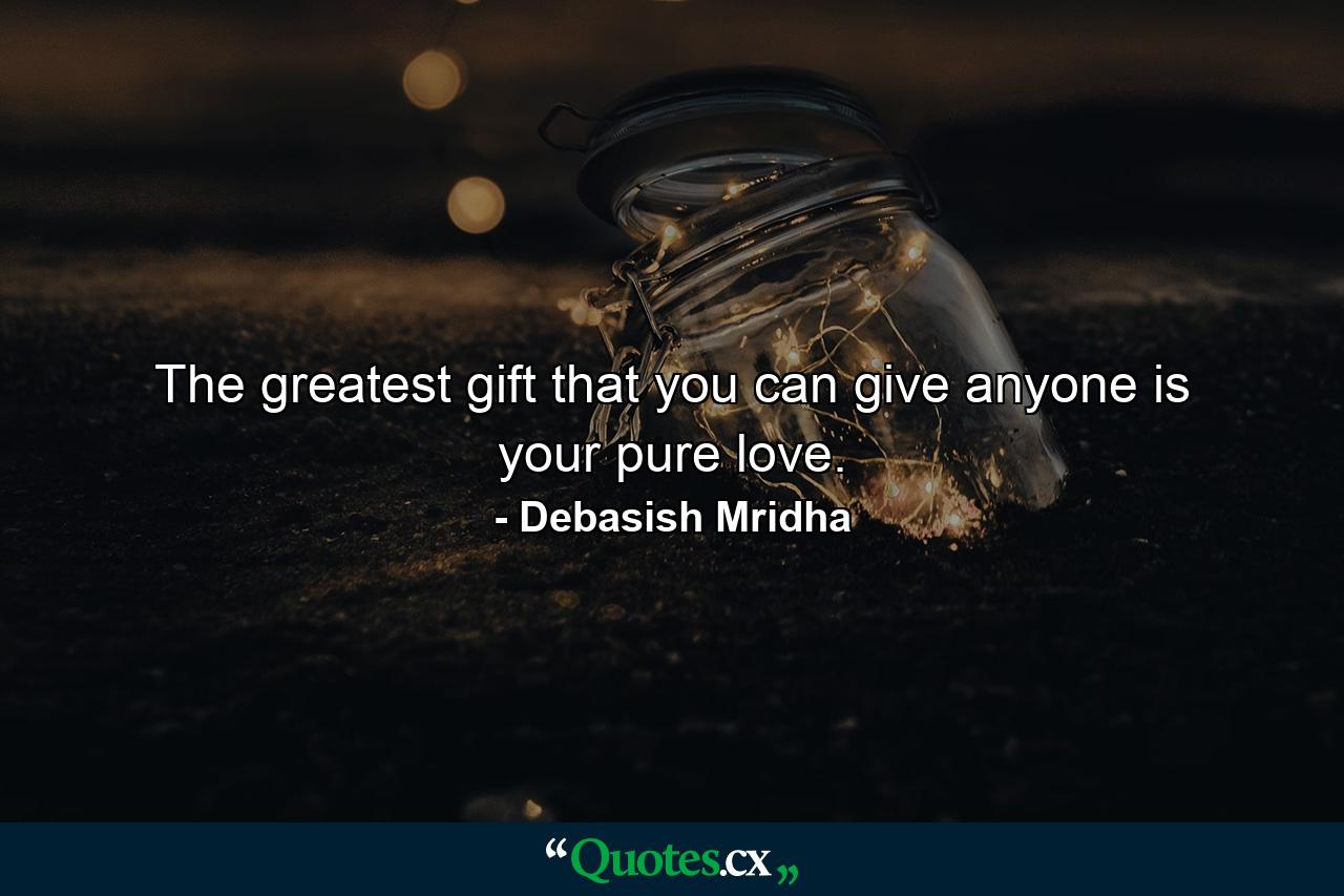 The greatest gift that you can give anyone is your pure love. - Quote by Debasish Mridha