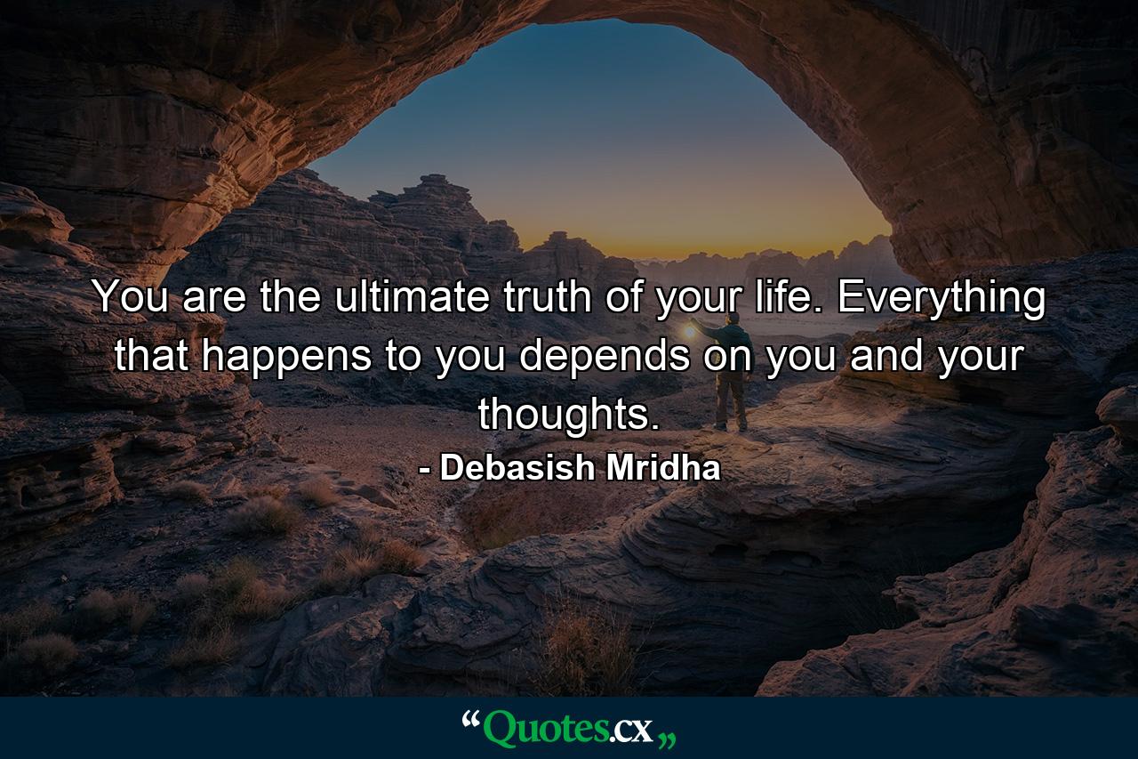 You are the ultimate truth of your life. Everything that happens to you depends on you and your thoughts. - Quote by Debasish Mridha