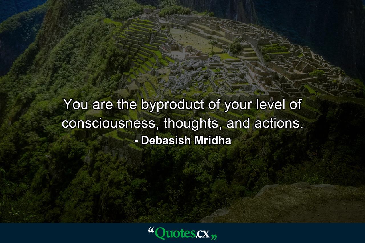 You are the byproduct of your level of consciousness, thoughts, and actions. - Quote by Debasish Mridha