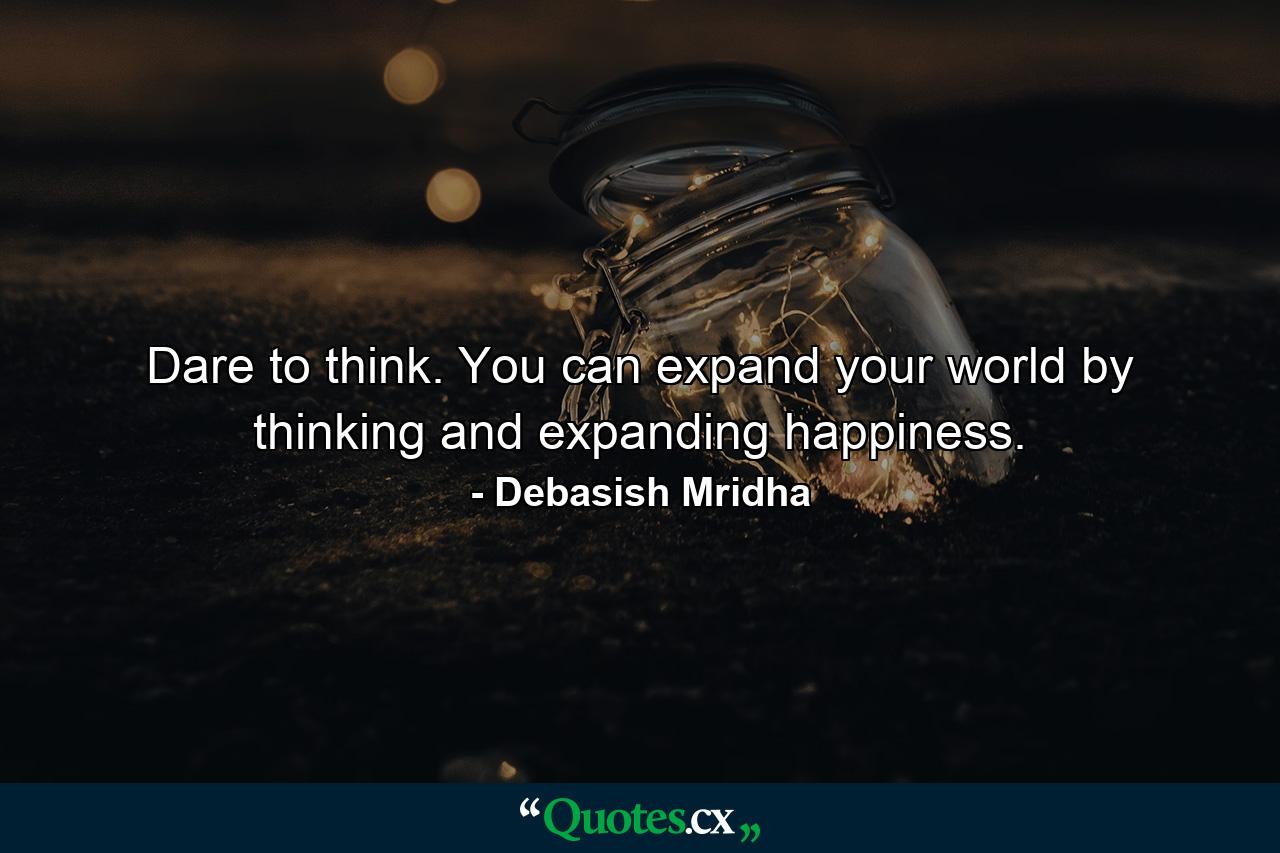 Dare to think. You can expand your world by thinking and expanding happiness. - Quote by Debasish Mridha