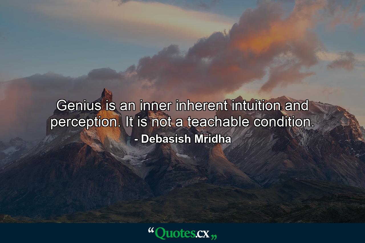 Genius is an inner inherent intuition and perception. It is not a teachable condition. - Quote by Debasish Mridha