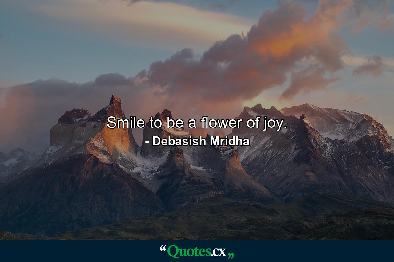 Smile to be a flower of joy. - Quote by Debasish Mridha