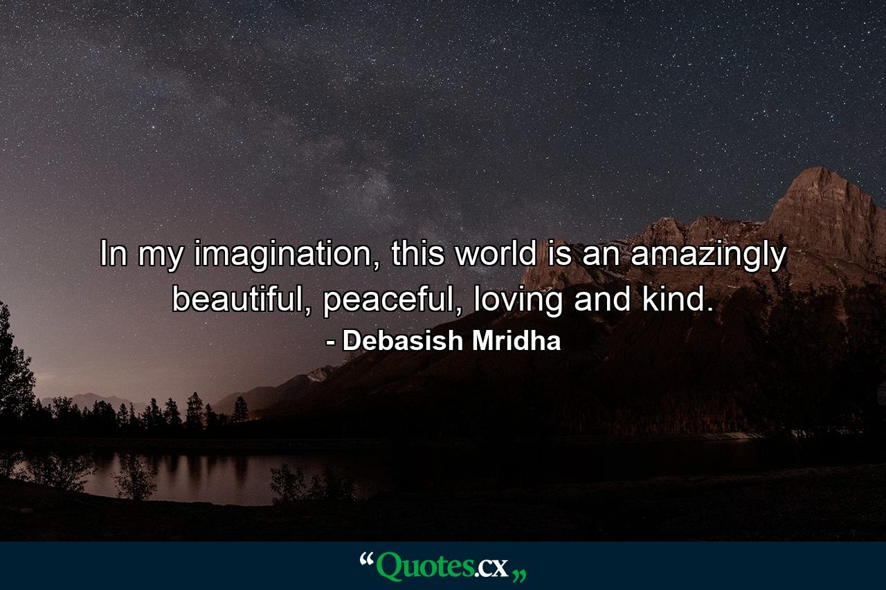 In my imagination, this world is an amazingly beautiful, peaceful, loving and kind. - Quote by Debasish Mridha