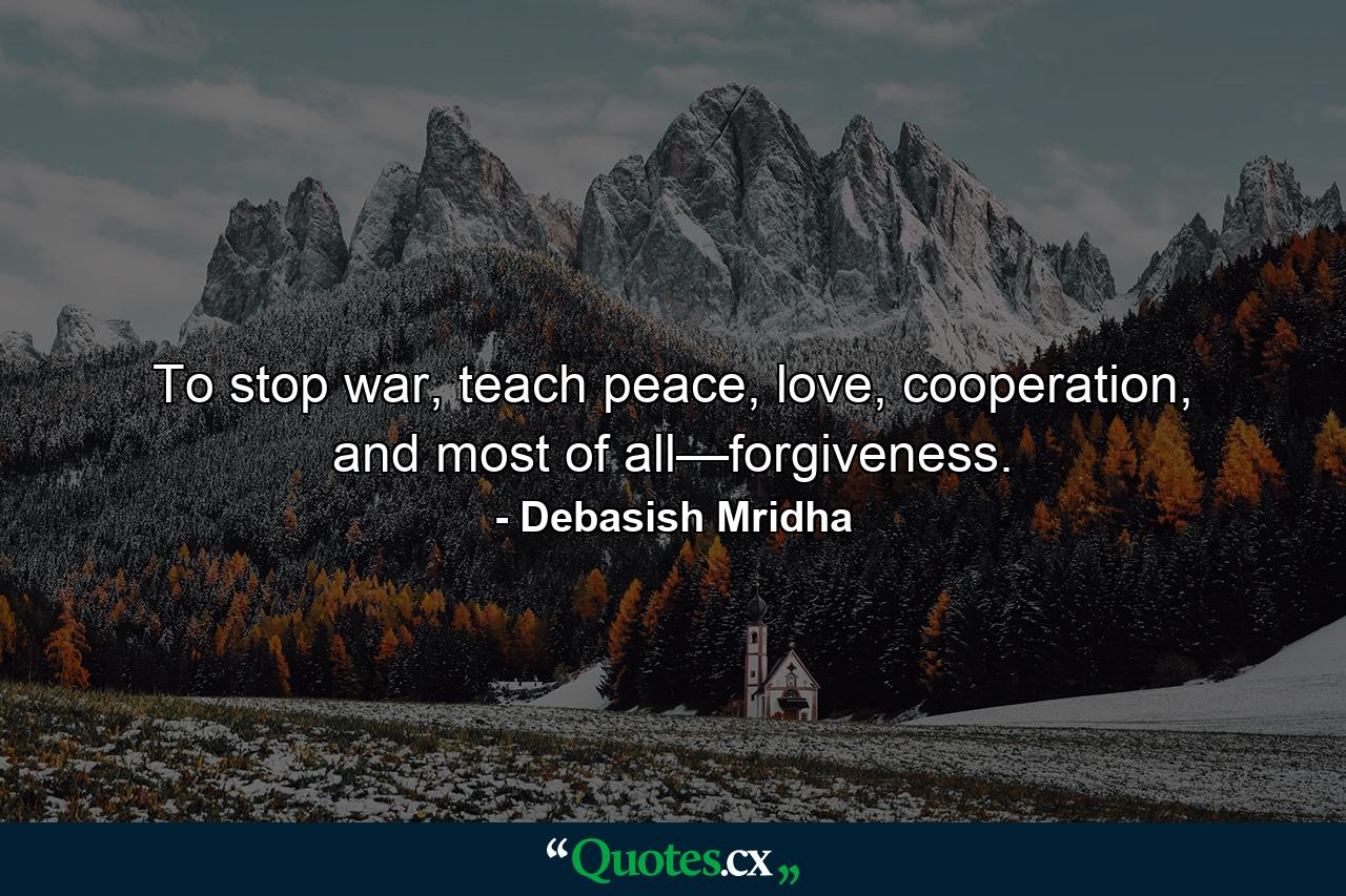 To stop war, teach peace, love, cooperation, and most of all—forgiveness. - Quote by Debasish Mridha