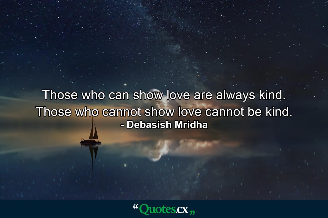 Those who can show love are always kind. Those who cannot show love cannot be kind. - Quote by Debasish Mridha