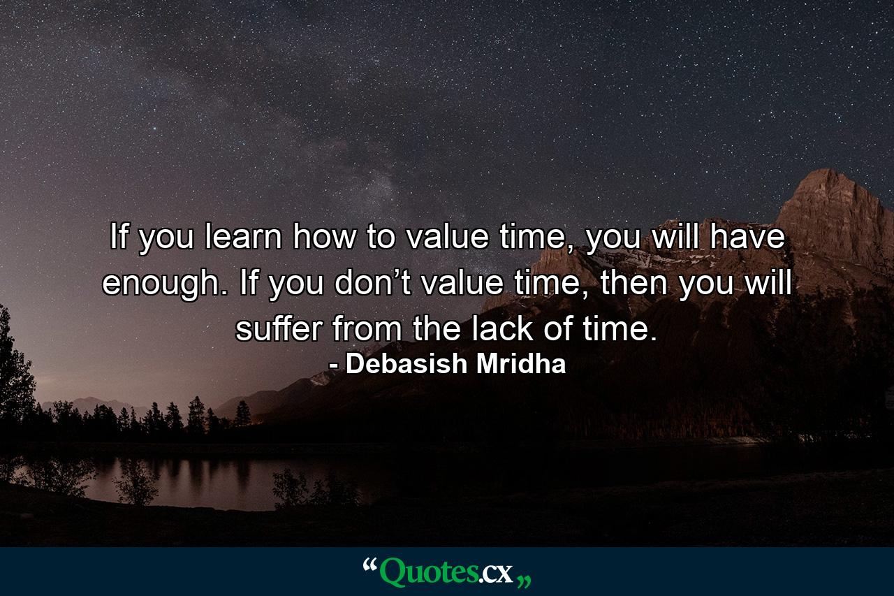 If you learn how to value time, you will have enough. If you don’t value time, then you will suffer from the lack of time. - Quote by Debasish Mridha