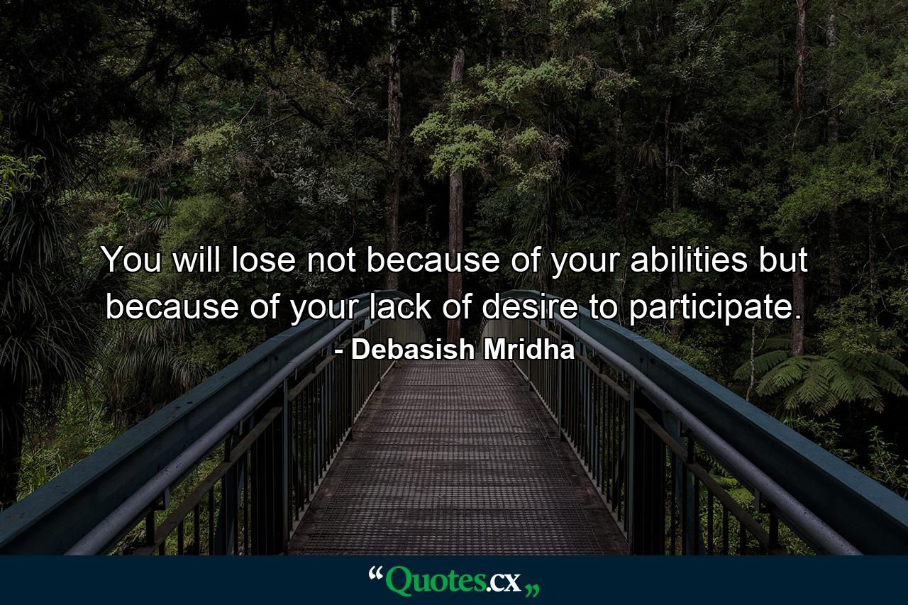 You will lose not because of your abilities but because of your lack of desire to participate. - Quote by Debasish Mridha