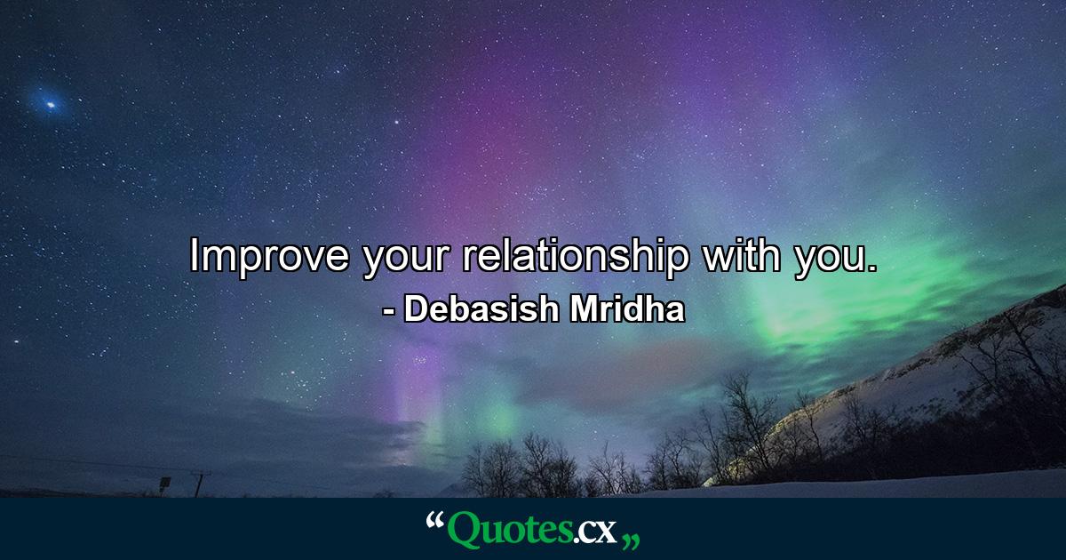 Improve your relationship with you. - Quote by Debasish Mridha