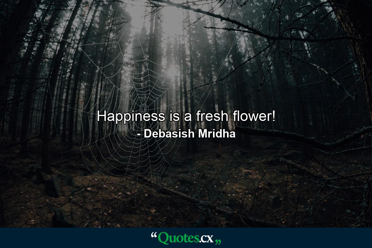 Happiness is a fresh flower! - Quote by Debasish Mridha