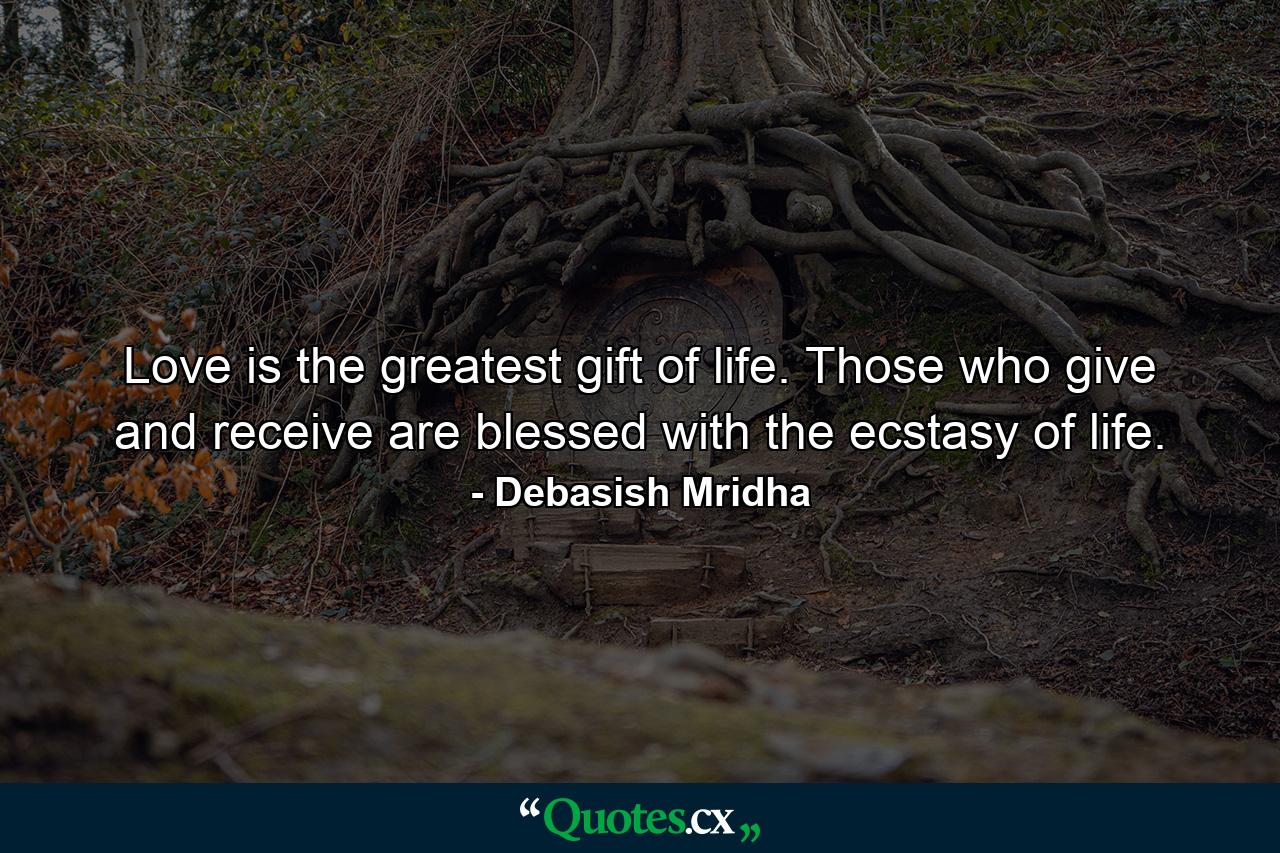 Love is the greatest gift of life. Those who give and receive are blessed with the ecstasy of life. - Quote by Debasish Mridha