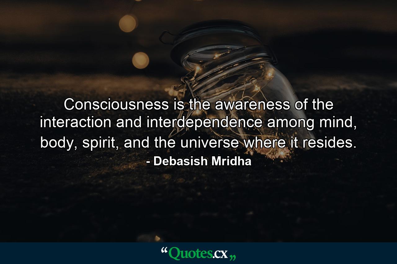 Consciousness is the awareness of the interaction and interdependence among mind, body, spirit, and the universe where it resides. - Quote by Debasish Mridha