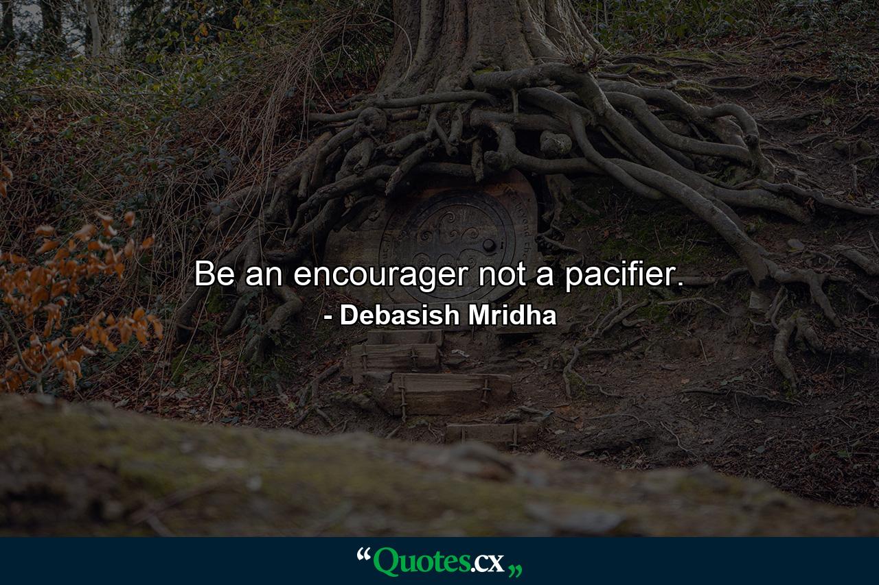 Be an encourager not a pacifier. - Quote by Debasish Mridha