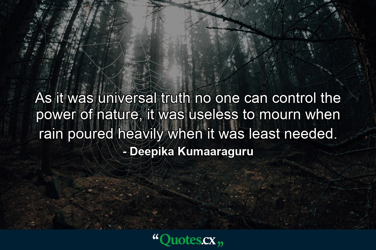 As it was universal truth no one can control the power of nature, it was useless to mourn when rain poured heavily when it was least needed. - Quote by Deepika Kumaaraguru