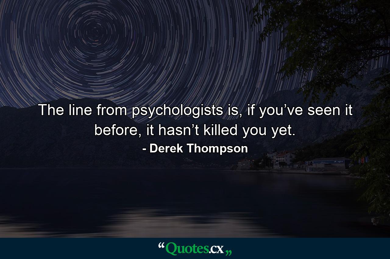 The line from psychologists is, if you’ve seen it before, it hasn’t killed you yet. - Quote by Derek Thompson