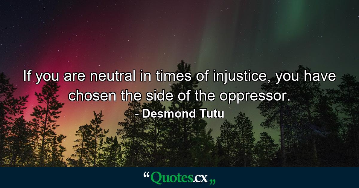 If you are neutral in times of injustice, you have chosen the side of the oppressor. - Quote by Desmond Tutu