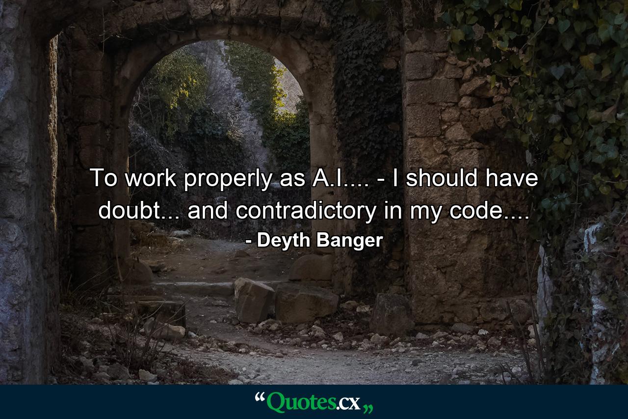 To work properly as A.I.... - I should have doubt... and contradictory in my code.... - Quote by Deyth Banger