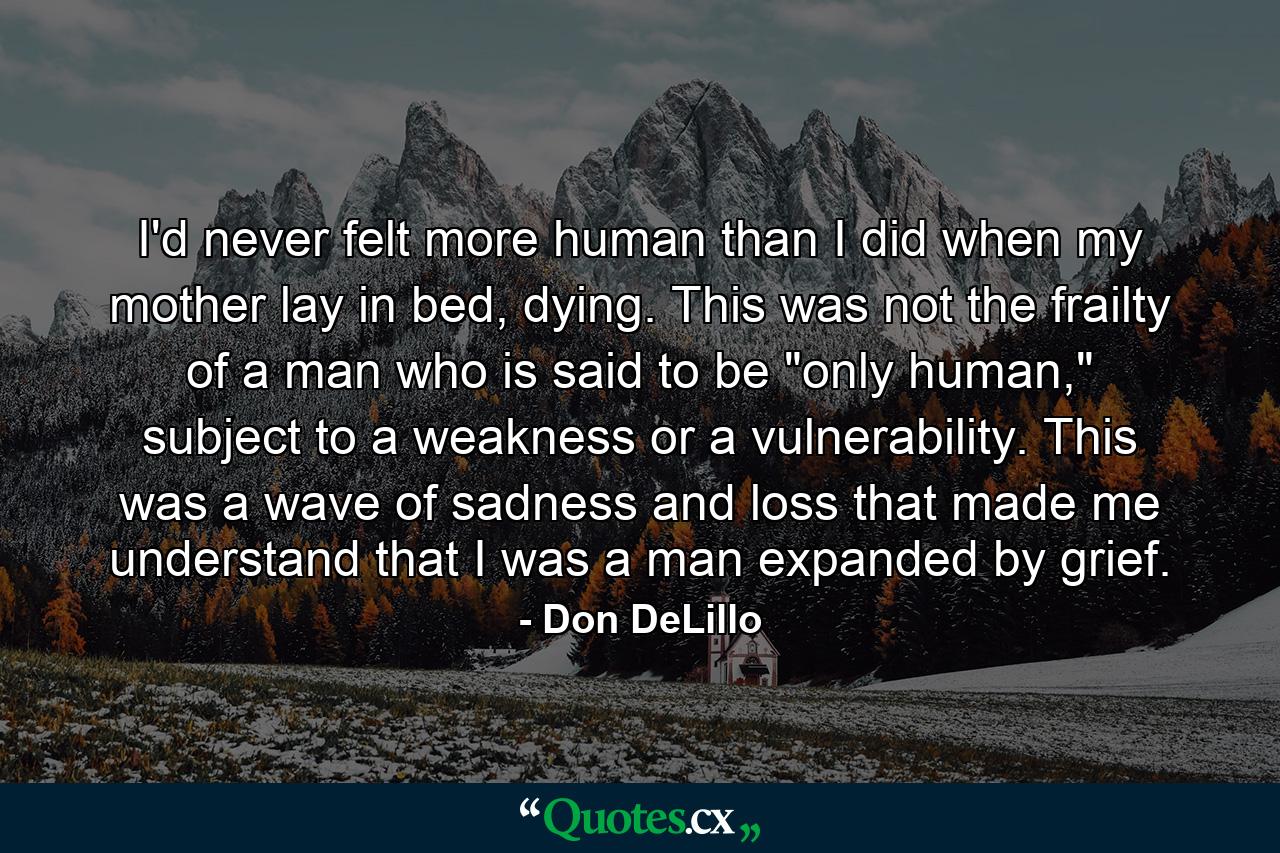 I'd never felt more human than I did when my mother lay in bed, dying. This was not the frailty of a man who is said to be 