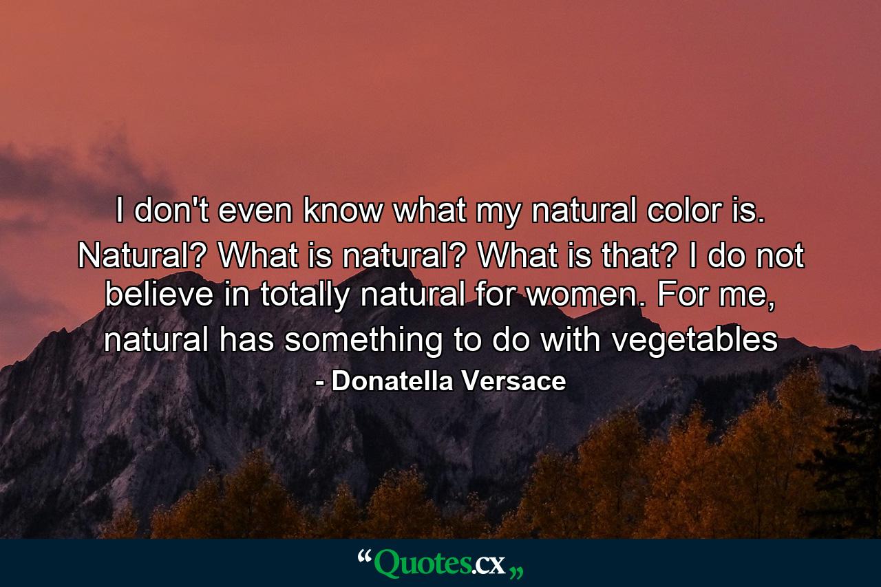 I don't even know what my natural color is. Natural? What is natural? What is that? I do not believe in totally natural for women. For me, natural has something to do with vegetables - Quote by Donatella Versace