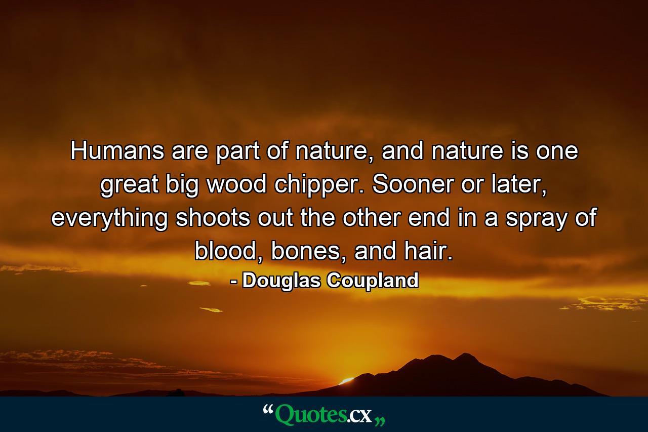 Humans are part of nature, and nature is one great big wood chipper. Sooner or later, everything shoots out the other end in a spray of blood, bones, and hair. - Quote by Douglas Coupland