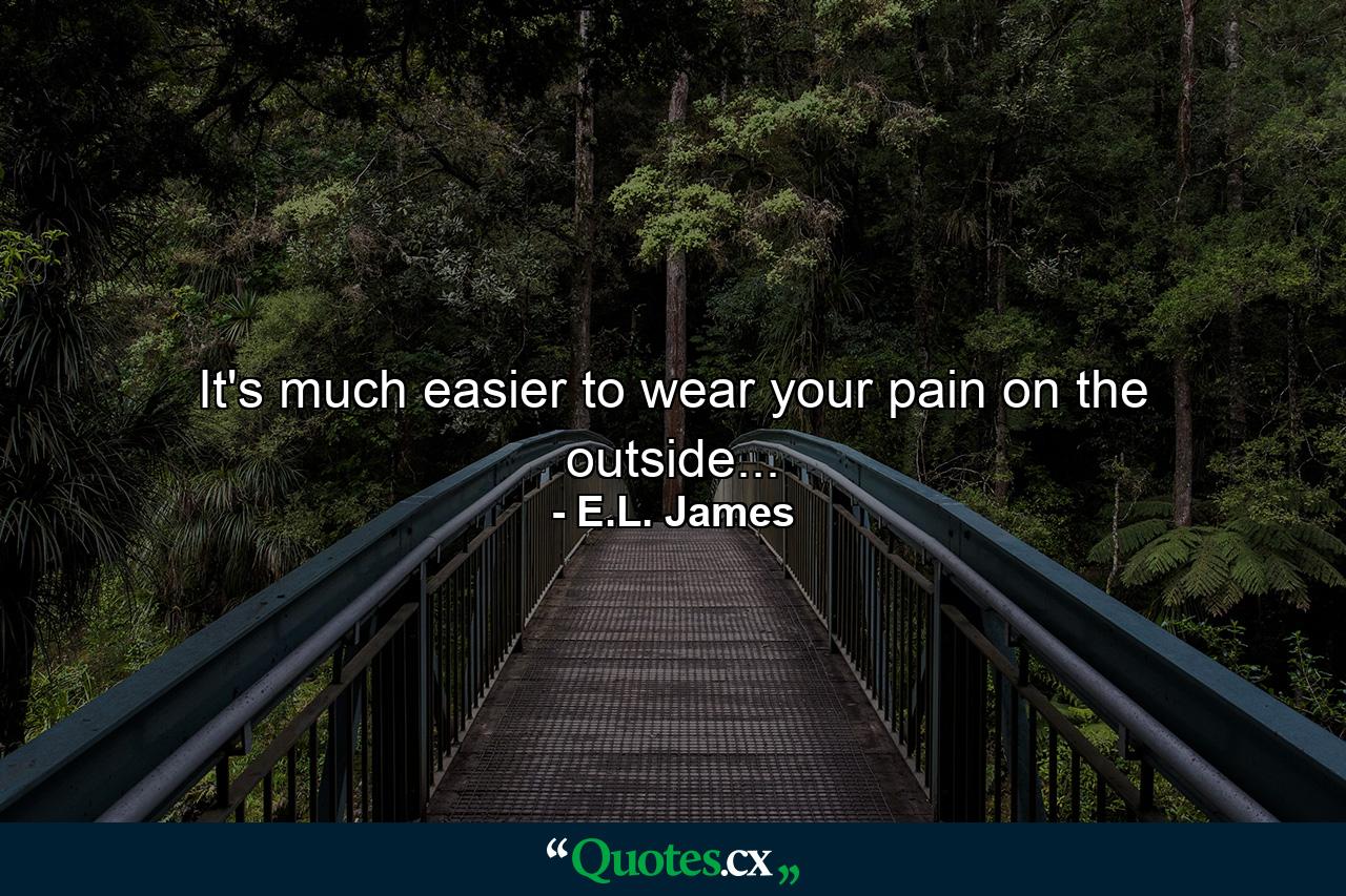 It's much easier to wear your pain on the outside... - Quote by E.L. James