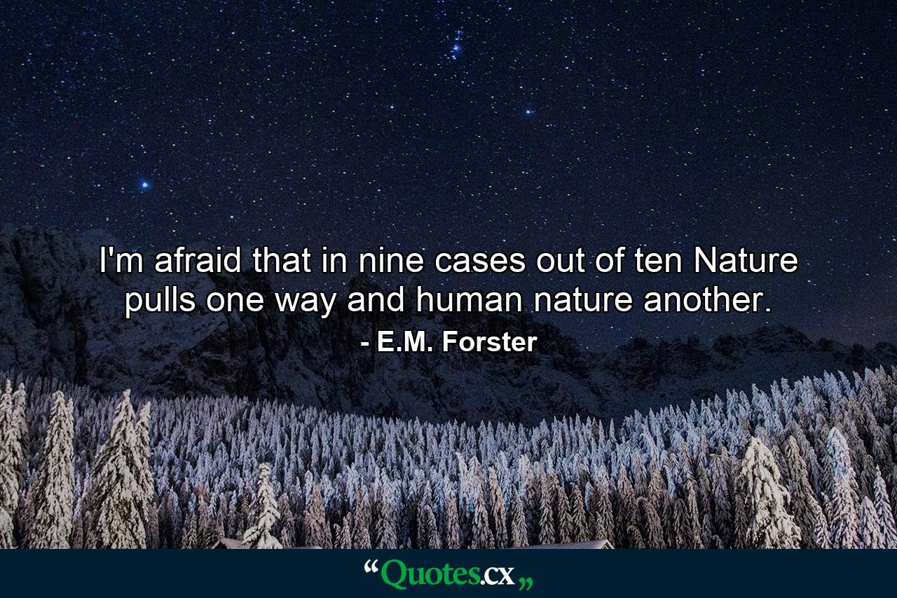 I'm afraid that in nine cases out of ten Nature pulls one way and human nature another. - Quote by E.M. Forster