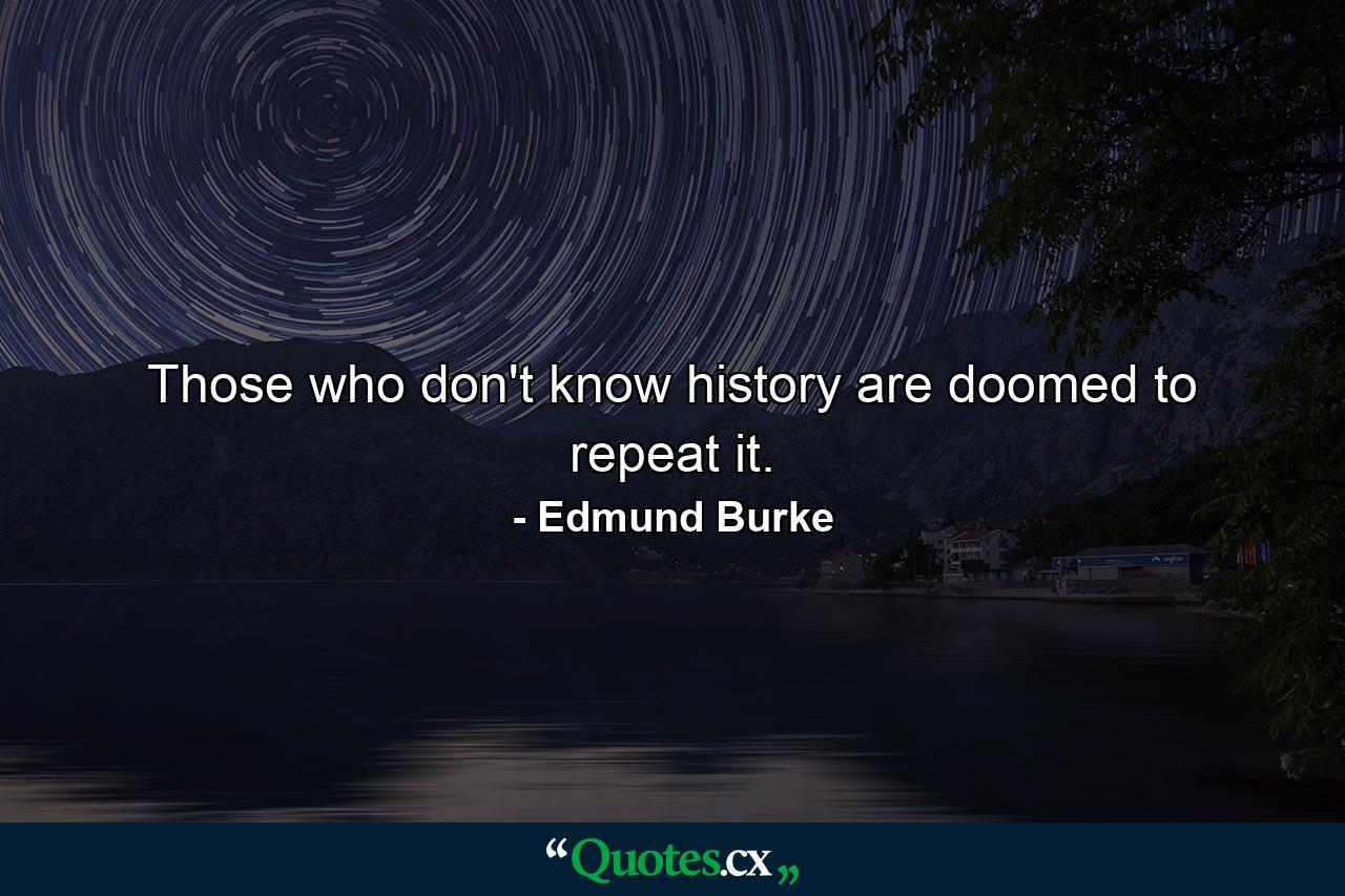 Those who don't know history are doomed to repeat it. - Quote by Edmund Burke