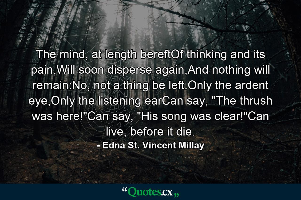 The mind, at length bereftOf thinking and its pain,Will soon disperse again,And nothing will remain:No, not a thing be left.Only the ardent eye,Only the listening earCan say, 