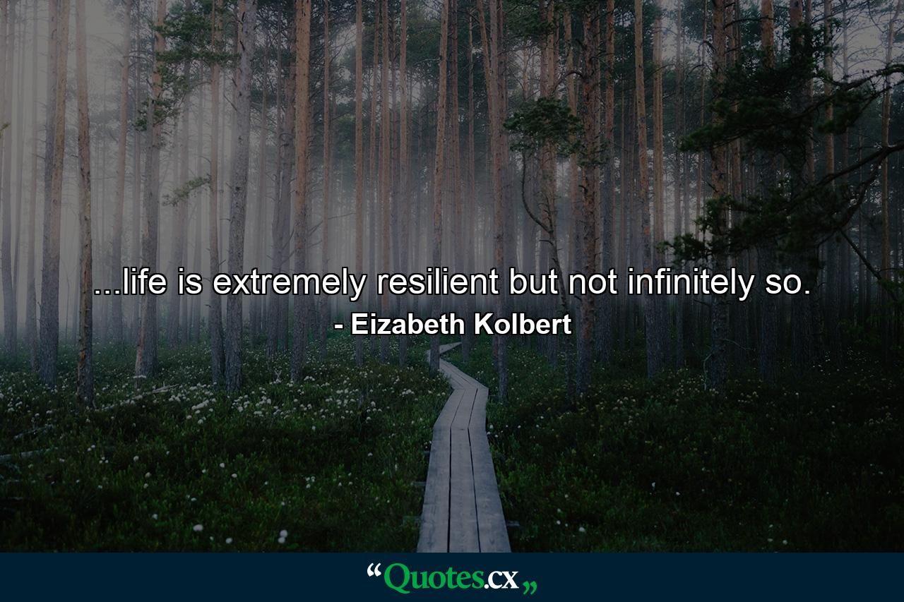 ...life is extremely resilient but not infinitely so. - Quote by Eizabeth Kolbert