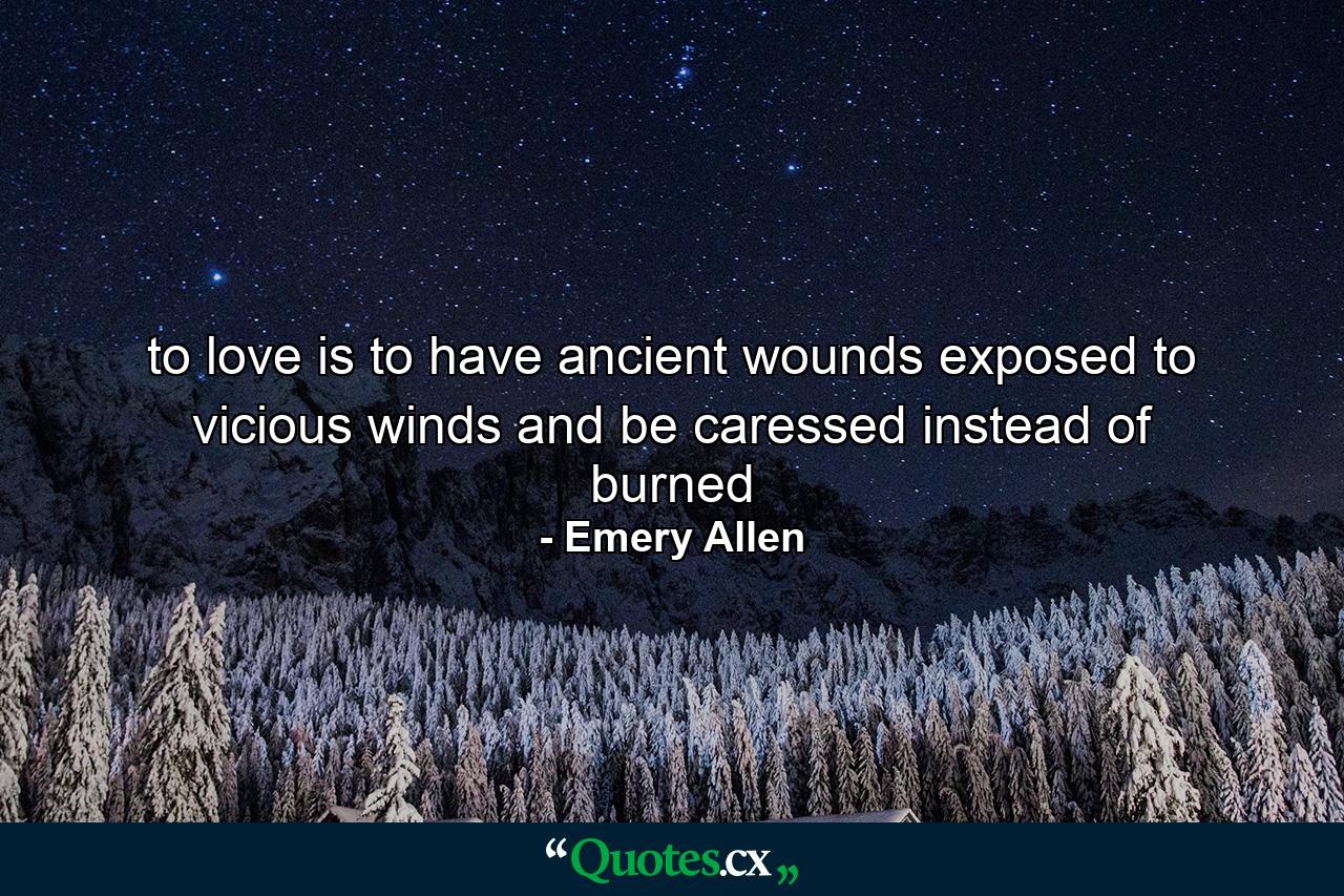 to love is to have ancient wounds exposed to vicious winds and be caressed instead of burned - Quote by Emery Allen