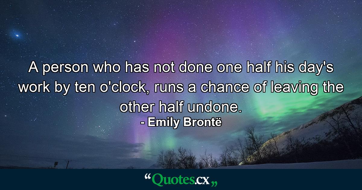 A person who has not done one half his day's work by ten o'clock, runs a chance of leaving the other half undone. - Quote by Emily Brontë