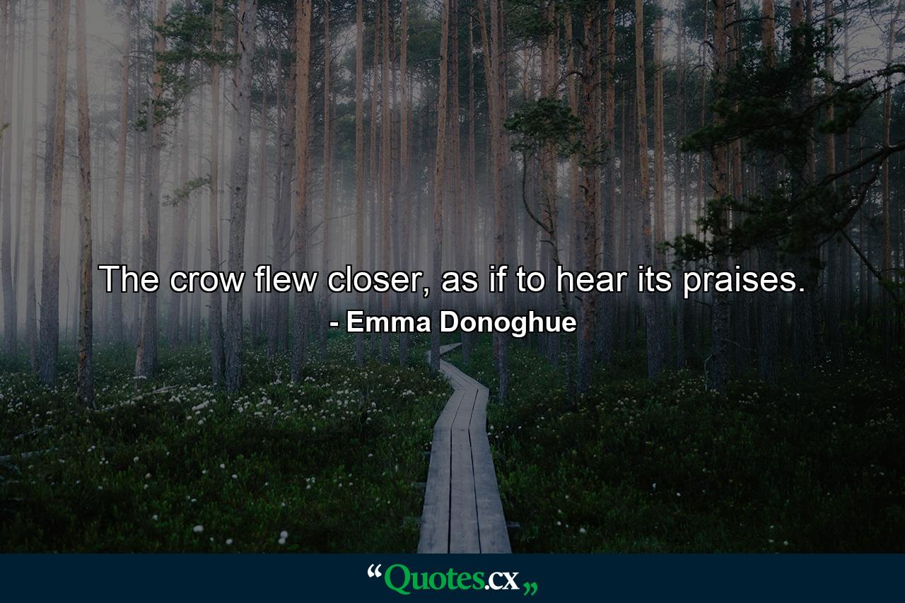 The crow flew closer, as if to hear its praises. - Quote by Emma Donoghue