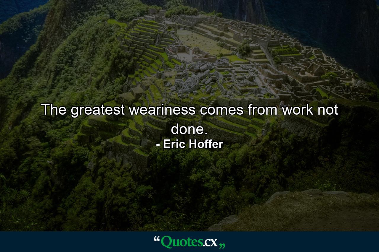 The greatest weariness comes from work not done. - Quote by Eric Hoffer