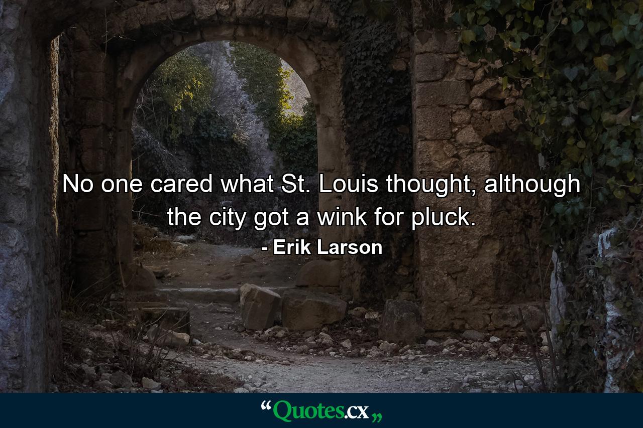 No one cared what St. Louis thought, although the city got a wink for pluck. - Quote by Erik Larson